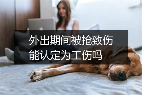 外出期间被抢致伤能认定为工伤吗