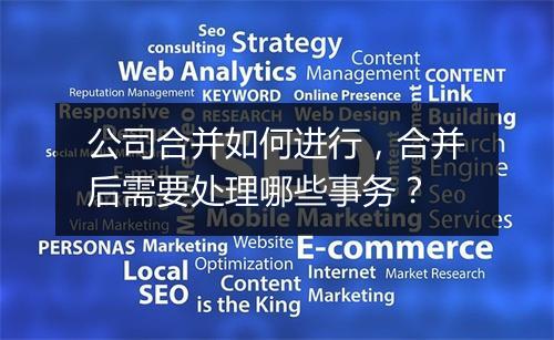 公司合并如何进行,合并后需要处理哪些事务?