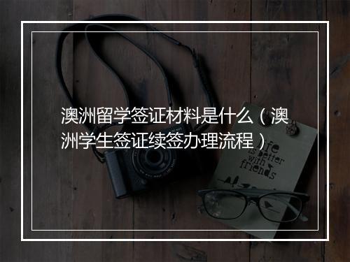 澳洲留学签证材料是什么(澳洲学生签证续签办理流程)