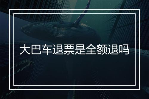 大巴车退票是全额退吗