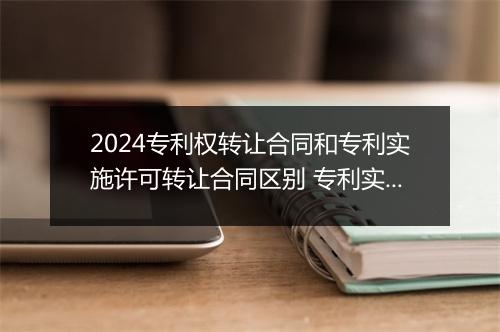 2024专利权转让合同和专利实施许可转让合同区别 专利实施许可转让合同精品通用版10篇