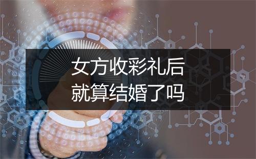 女方收彩礼后就算结婚了吗
