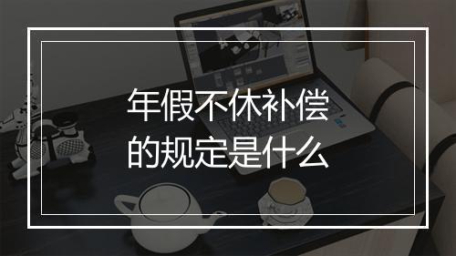 年假不休补偿的规定是什么