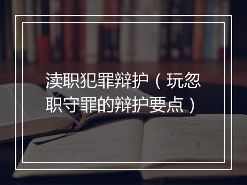 渎职犯罪辩护(玩忽职守罪的辩护要点)