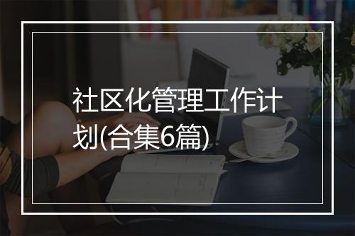社区化管理工作计划(合集6篇)