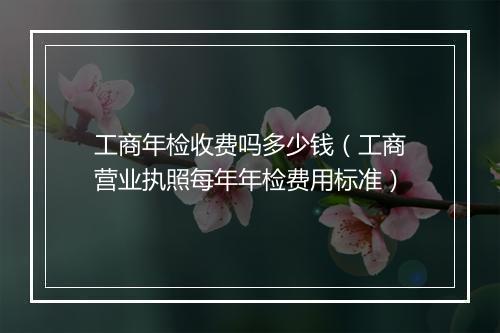 工商年检收费吗多少钱(工商营业执照每年年检费用标准)