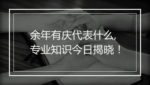 余年有庆代表什么,专业知识今日揭晓!