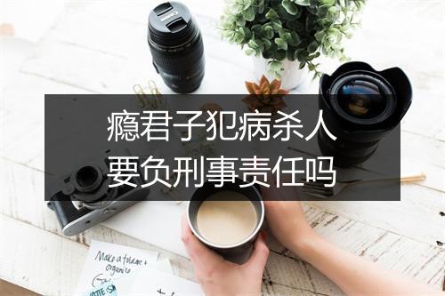 瘾君子犯病杀人要负刑事责任吗
