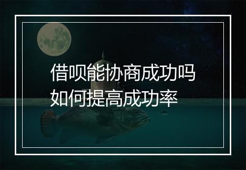 借呗能协商成功吗如何提高成功率