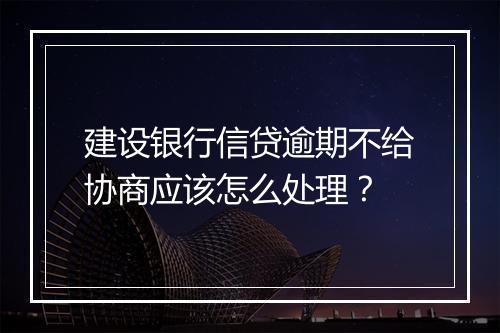 建设银行信贷逾期不给协商应该怎么处理?