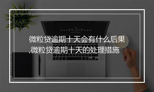 微粒贷逾期十天会有什么后果,微粒贷逾期十天的处理措施