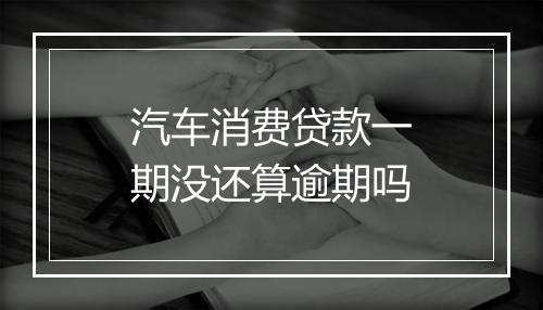 汽车消费贷款一期没还算逾期吗