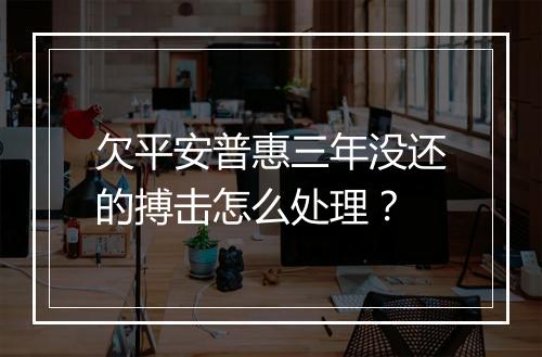 欠平安普惠三年没还的搏击怎么处理?