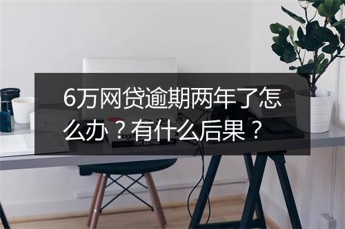 6万网贷逾期两年了怎么办?有什么后果?