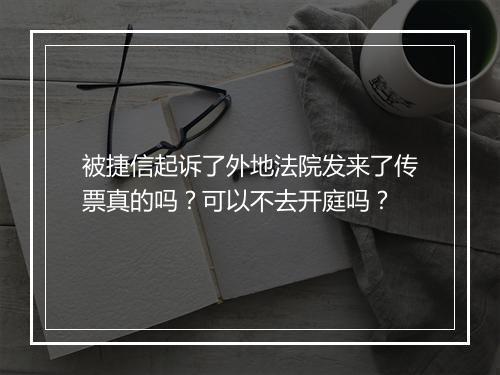 被捷信起诉了外地法院发来了传票真的吗?可以不去开庭吗?