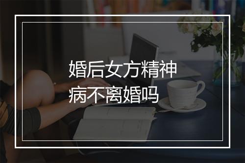 婚后女方精神病不离婚吗