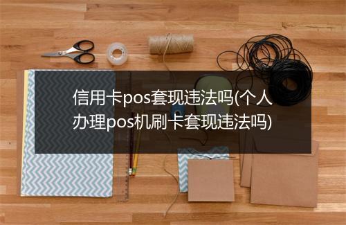 信用卡pos套现违法吗(个人办理pos机刷卡套现违法吗)