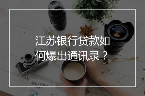 江苏银行贷款如何爆出通讯录?