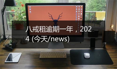 八戒租逾期一年,2024 (今天/news)