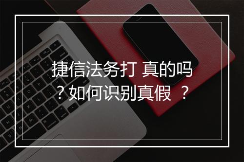 捷信法务打 真的吗?如何识别真假 ?