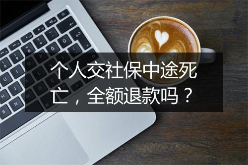 个人交社保中途死亡,全额退款吗?