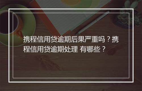 携程信用贷逾期后果严重吗?携程信用贷逾期处理 有哪些?
