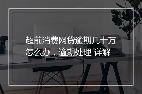 超前消费网贷逾期几十万怎么办,逾期处理 详解