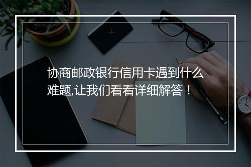 协商邮政银行信用卡遇到什么难题,让我们看看详细解答!