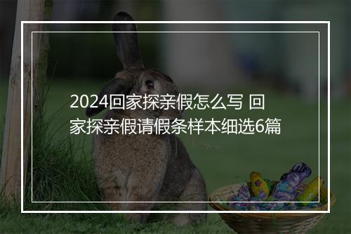 2024回家探亲假怎么写 回家探亲假请假条样本细选6篇