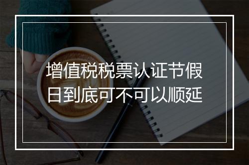 增值税税票认证节假日到底可不可以顺延
