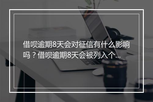 借呗逾期8天会对征信有什么影响吗?借呗逾期8天会被列入个人征信吗?