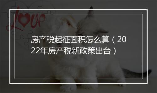房产税起征面积怎么算(2022年房产税新政策出台)