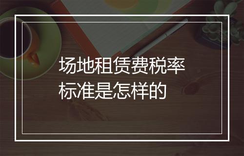 场地租赁费税率标准是怎样的