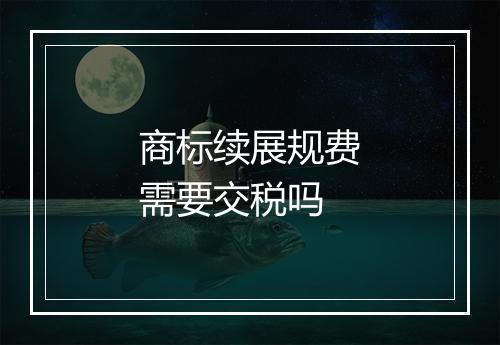 商标续展规费需要交税吗