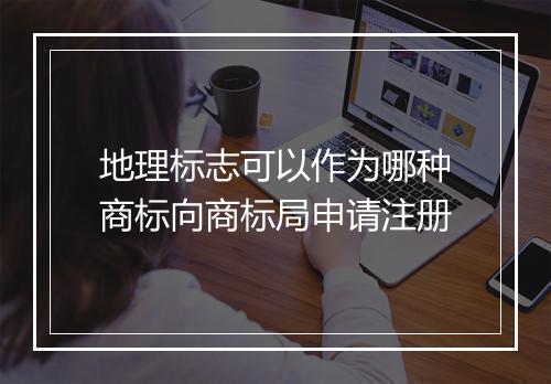 地理标志可以作为哪种商标向商标局申请注册