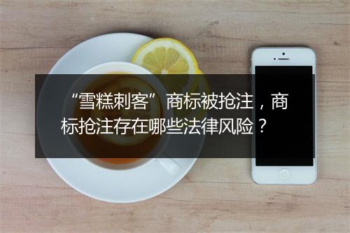 “雪糕刺客”商标被抢注,商标抢注存在哪些法律风险?