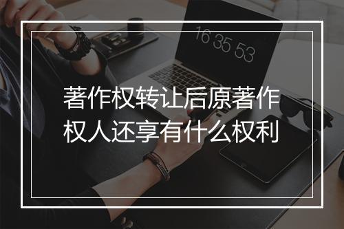 著作权转让后原著作权人还享有什么权利