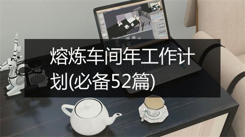 熔炼车间年工作计划(必备52篇)