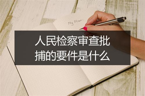 人民检察审查批捕的要件是什么