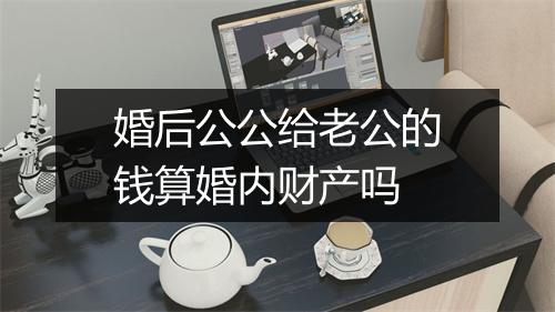 婚后公公给老公的钱算婚内财产吗