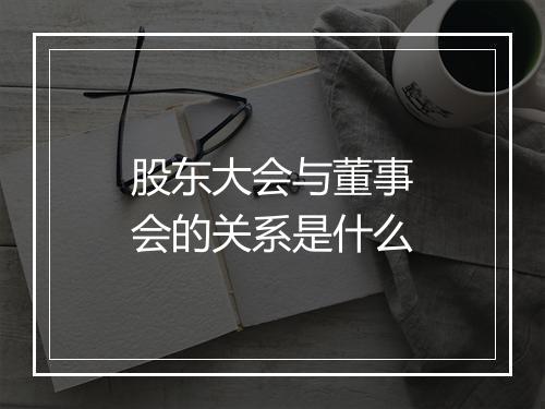 股东大会与董事会的关系是什么