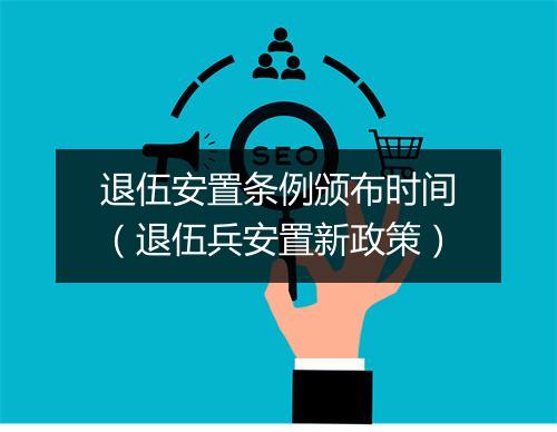 退伍安置条例颁布时间(退伍兵安置新政策)