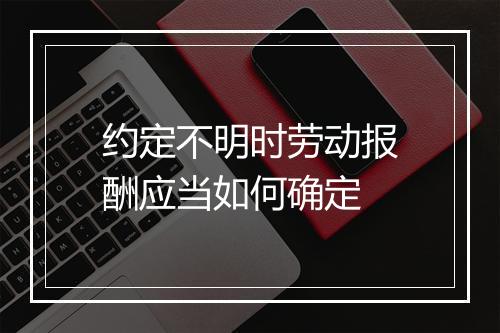 约定不明时劳动报酬应当如何确定