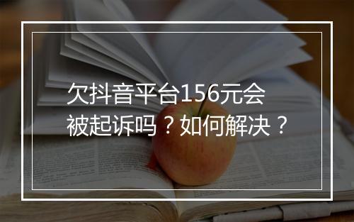 欠抖音平台156元会被起诉吗?如何解决?