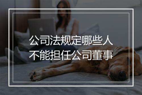 公司法规定哪些人不能担任公司董事