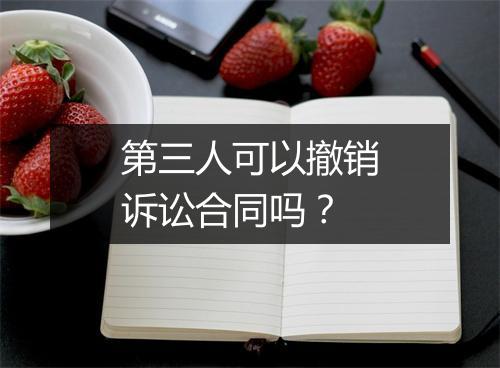 第三人可以撤销诉讼合同吗?