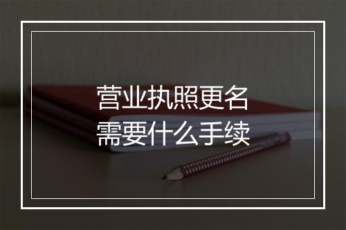 营业执照更名需要什么手续