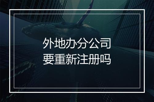 外地办分公司要重新注册吗