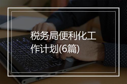 税务局便利化工作计划(6篇)