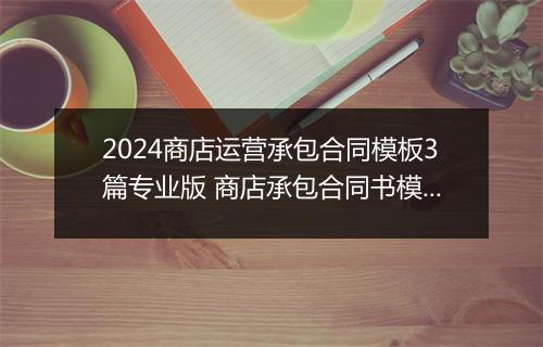 2024商店运营承包合同模板3篇专业版 商店承包合同书模板